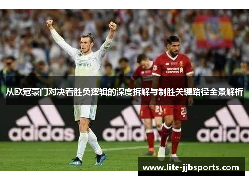 从欧冠豪门对决看胜负逻辑的深度拆解与制胜关键路径全景解析 从欧冠豪门对决看胜负逻辑的深度拆解与制胜关键路径全景解析