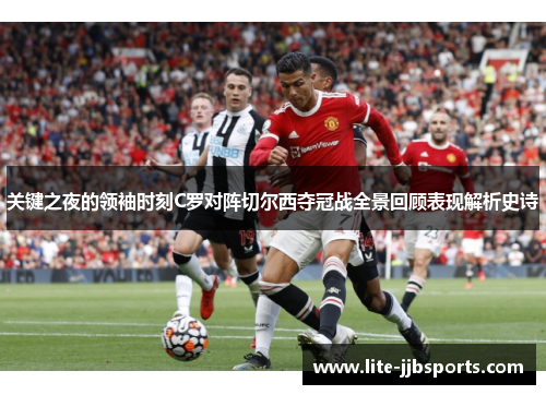 关键之夜的领袖时刻C罗对阵切尔西夺冠战全景回顾表现解析史诗 关键之夜的领袖时刻C罗对阵切尔西夺冠战全景回顾表现解析史诗
