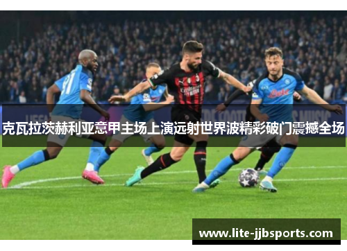 克瓦拉茨赫利亚意甲主场上演远射世界波精彩破门震撼全场