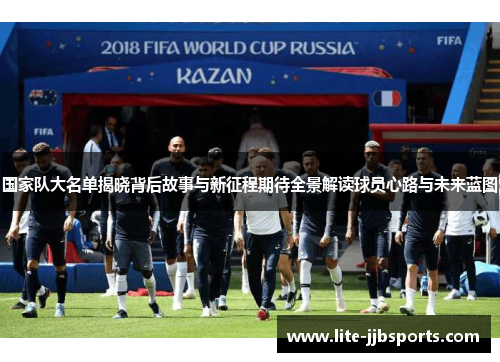 国家队大名单揭晓背后故事与新征程期待全景解读球员心路与未来蓝图 国家队大名单揭晓背后故事与新征程期待全景解读球员心路与未来蓝图