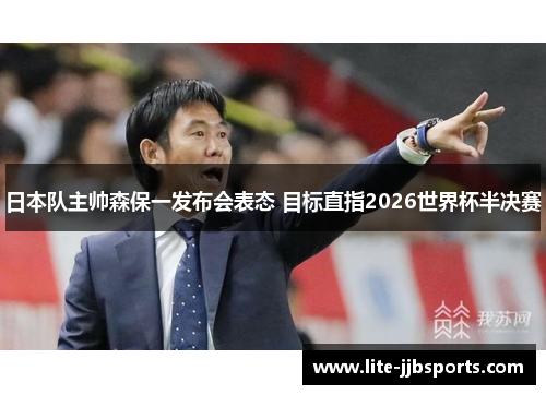 日本队主帅森保一发布会表态 目标直指2026世界杯半决赛