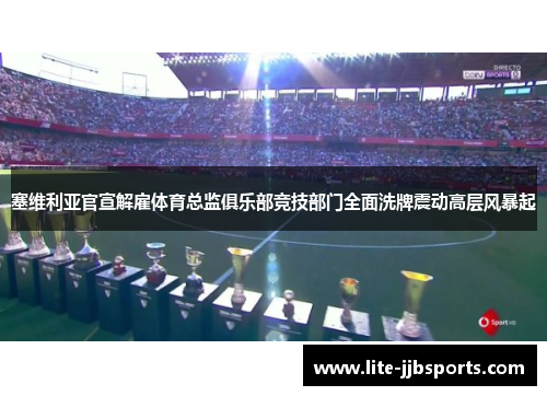 塞维利亚官宣解雇体育总监俱乐部竞技部门全面洗牌震动高层风暴起 塞维利亚官宣解雇体育总监俱乐部竞技部门全面洗牌震动高层风暴起